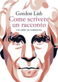 Title: Come scrivere un racconto: Un libro di narrativa, Author: Gordon Lish