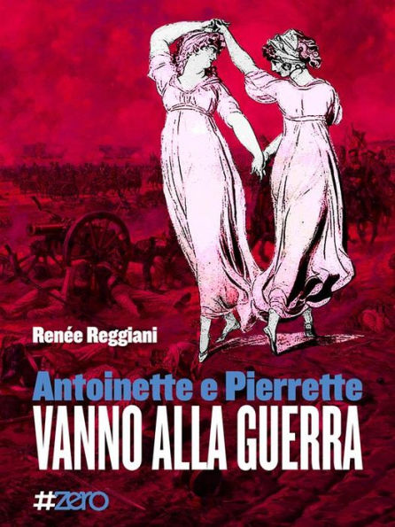 Antoinette e Pierrette vanno alla guerra: romanzo barocco naif di Renée Reggiani