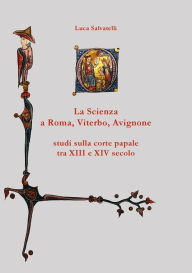 Title: La scienza a Roma, Viterbo, Avignone: studi sulla corte papale tra XIII e XIV secolo, Author: Luca Salvatelli
