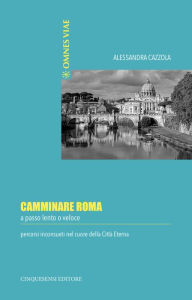Title: Camminare Roma: a passo lento o veloce, percorsi inconsueti nel cuore della citt eterna, Author: Alessandra Cazzola