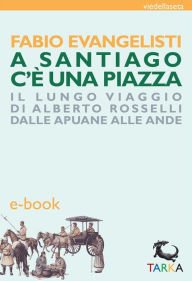Title: A Santiago c'è una piazza: Il lungo viaggio di Alberto Rosselli dalle Apuane alle Ande, Author: Fabio Evangelisti