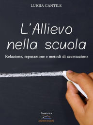 Title: L'allievo nella scuola: Relazione, reputazione e metodi di accettazione, Author: Luigia Cantile