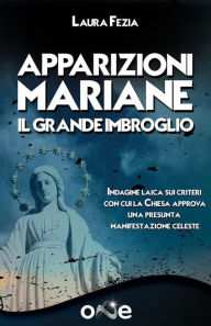 Title: Apparizioni Mariane: Il Grande Imbroglio - Indagine laica sui criteri con cui la Chiesa approva una presunta manifestazione celeste, Author: Laura Fezia