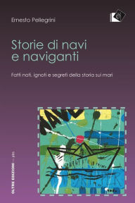 Title: Storie di navi e naviganti - Fatti noti, ignoti e segreti della storia sui mari: Fatti noti, ignoti e segreti della storia sui mari, Author: Ernesto Pellegrini