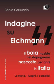 Title: Indagine su Eichmann: Il boia nazista, nel dopoguerra, nascosto per anni in Italia La storia, i luoghi, i complici, Author: Fabio Galluccio