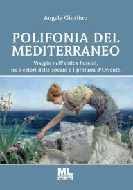 Title: Polifonia del Mediterraneo: Viaggio nell'antica Puteoli tra i colori delle spezie e i profumi d'Oriente, Author: Angela Giustino