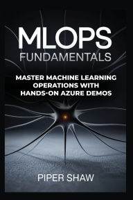 Title: MLOps Fundamentals: Master Machine Learning Operations with Hands-On Azure Demos, Author: Piper Shaw
