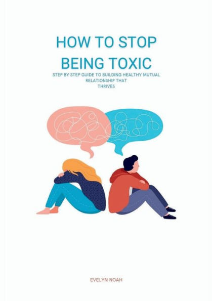 How To Stop Being Toxic: Step By Guide Building Healthy Mutual Relationship That Thrives