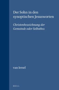 Title: Der Sohn in den synoptischen Jesusworten: Christenbezeichnung der Gemeinde oder Selbstbez., Author: Iersel
