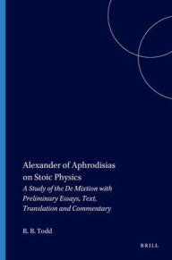 Title: Philosophia Antiqua, Alexander of Aphrodisias on Stoic Physics: A Study of the de Mixtione with Preliminary Essays, Text, Translation and Commentary, Author: Robert B. Todd