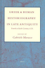 Title: Greek and Roman Historiography in Late Antiquity: Fourth to Sixth Century A.D., Author: Gabriele Marasco