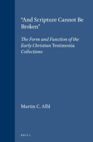 Title: And Scripture Cannot Be Broken: The Form and Function of the Early Christian TestimoniaCollections, Author: Martin C. Albl
