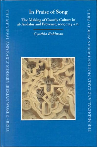 In Praise of Song: The Making of Courtly Culture in al-Andalus and Provence, 1005-1134 A.D.
