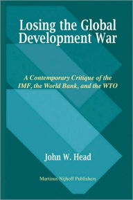 Title: Losing the Global Development War: A Contemporary Critique of the IMF, the World Bank and the WTO, Author: John Head