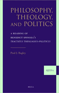 Title: Philosophy, Theology, and Politics: A Reading of Benedict Spinoza's Tractatus theologico-politicus, Author: Paul Bagley