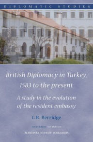 Title: British Diplomacy in Turkey, 1583 to the present: A study in the evolution of the resident embassy, Author: Geoffrey R. Berridge