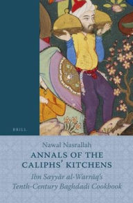 Title: Annals of the Caliphs' Kitchens: Ibn Sayyar al-Warraq's Tenth-Century Baghdadi Cookbook, Author: Nawal Nasrallah