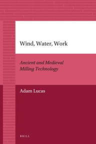 Title: Wind, Water, Work: Ancient and Medieval Milling Technology, Author: Adam Lucas