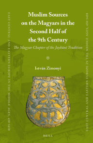Title: Muslim Sources on the Magyars in the Second Half of the 9th Century: The Magyar Chapter of the Jayhani Tradition, Author: Istvan Zimonyi