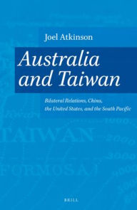 Title: Australia and Taiwan: Bilateral Relations, China, the United States, and the South Pacific, Author: Joel Atkinson