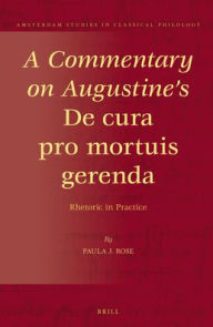 Title: A Commentary on Augustine's <i>De cura pro mortuis gerenda</i>: Rhetoric in Practice, Author: Paula Rose