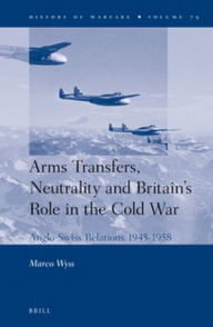 Title: Arms Transfers, Neutrality and Britain's Role in the Cold War: Anglo-Swiss Relations 1945-1958, Author: Marco Wyss