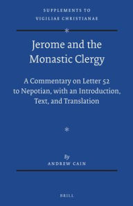 Title: Jerome and the Monastic Clergy: A Commentary on Letter 52 to Nepotian, with Introduction, Text, and Translation, Author: Andrew Cain