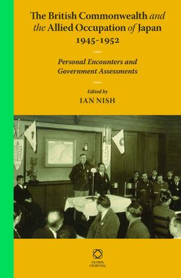 The British Commonwealth and the Allied Occupation of Japan, 1945 - 1952: Personal Encounters and Government Assessments