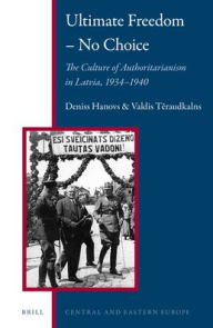 Title: Ultimate Freedom ? No Choice: The Culture of Authoritarianism in Latvia, 1934?1940, Author: Deniss Hanovs