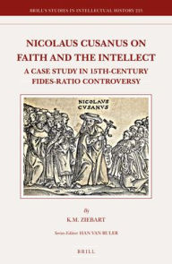 Title: Nicolaus Cusanus on Faith and the Intellect: A Case Study in 15th-Century Fides-Ratio Controversy, Author: K. Meredith Ziebart