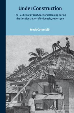 Under Construction: The Politics of Urban Space and Housing during the Decolonization of Indonesia, 1930-1960