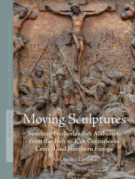 Title: Moving Sculptures: Southern Netherlandish alabasters from the 16th to 17th centuries in Central and Northern Europe, Author: Aleksandra Lipinska