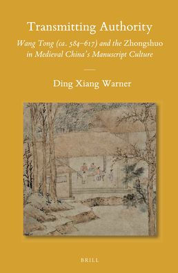 Transmitting Authority: Wang Tong (ca. 584-617) and the Zhongshuoin Medieval China's Manuscript Culture