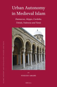 Title: Urban Autonomy in Medieval Islam: Damascus, Aleppo, Cordoba, Toledo, Valencia and Tunis, Author: Fukuzo Amabe