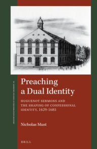 Title: Preaching a Dual Identity: Huguenot Sermons and the Shaping of Confessional Identity, 1629-1685, Author: Nicholas Must
