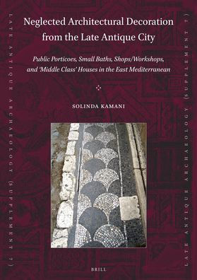 Neglected Architectural Decoration from the Late Antique City: Public Porticoes, Small Baths, Shops/Workshops, and 'Middle Class' Houses in the East Mediterranean