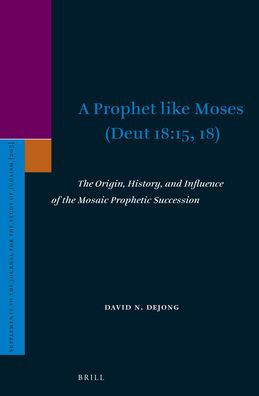 A Prophet Like Moses (Deut 18:15, 18): The Origin, History, and Influence of the Mosaic Prophetic Succession