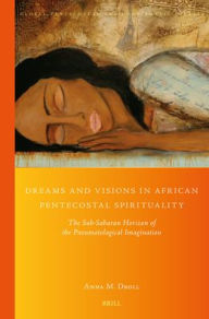 Title: Dreams and Visions in African Pentecostal Spirituality: The Sub-Saharan Horizon of the Pneumatological Imagination, Author: Anna M Droll
