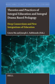 Title: Theories and Practices of Integral Education and Integral Drama Based Pedagogy: Deep Connections and New Integrations of Education, Author: Liwen Ma