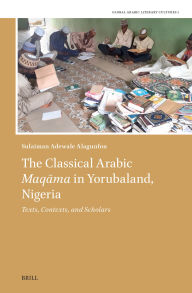Title: The Classical Arabic Maqama in Yorubaland, Nigeria: Texts, Contexts, and Scholars, Author: Sulaiman Adewale Alagunfon