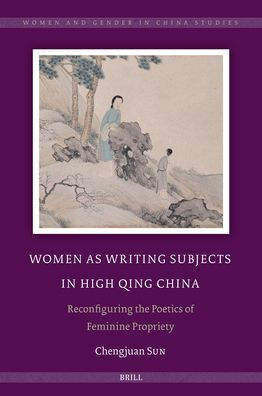 Women as Writing Subjects in High Qing China: Reconfiguring the Poetics of Feminine Propriety