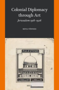 Title: Colonial Diplomacy Through Art: Jerusalem 1918-1926, Author: Moya Tïnnies