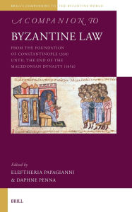 Title: A Companion to Byzantine Law: From the Foundation of Constantinople (330) Until the End of the Macedonian Dynasty (1056), Author: Eleftheria Papagianni