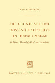Title: Die Grundlage der Wissenschaftslehre in Ihrem Umrisse: Zu Fichtes Wissenschaftslehren von 1794 und 1810, Author: Karl Schuhmann