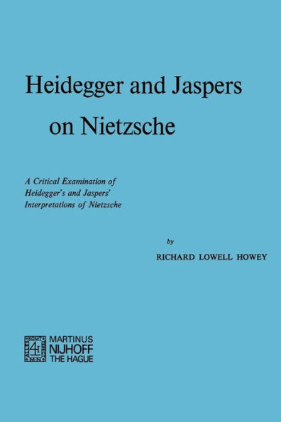 Heidegger and Jaspers on Nietzsche: A Critical Examination of Heidegger's and Jaspers' Interpretations of Nietzsche