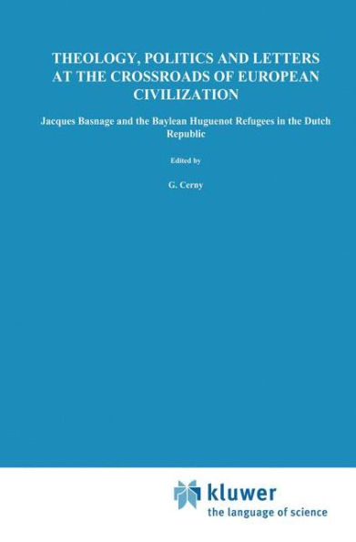 Theology, Politics and Letters at the Crossroads of European Civilization: Jacques Basnage and the Baylean Huguenot Refugees in the Dutch Republic / Edition 1