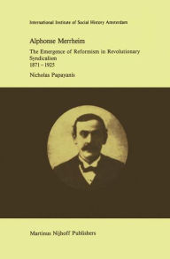 Title: Alphonse Merrheim: The Emergence of Reformism in Revolutionary Syndicalism, 1871 - 1925 / Edition 1, Author: N. Papayanis