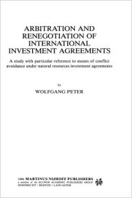 Title: Arbitration and Renegotiation of International Investment Agreements: A Study with Particular Reference to Means of Conflict Avoidance Under Natural R, Author: Wolfgang Peter