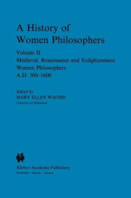 Title: A History of Women Philosophers: Medieval, Renaissance and Enlightenment Women Philosophers A.D. 500-1600 / Edition 1, Author: M.E. Waithe