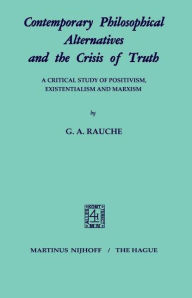 Title: Contemporary Philosophical Alternatives and the Crisis of Truth: A Critical Study of Positivism, Existentialism and Marxism, Author: G.A. Rauche